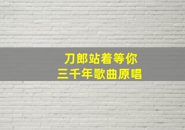 刀郎站着等你三千年歌曲原唱