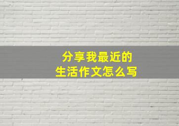 分享我最近的生活作文怎么写