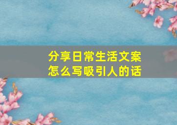 分享日常生活文案怎么写吸引人的话