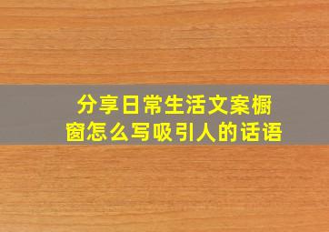 分享日常生活文案橱窗怎么写吸引人的话语