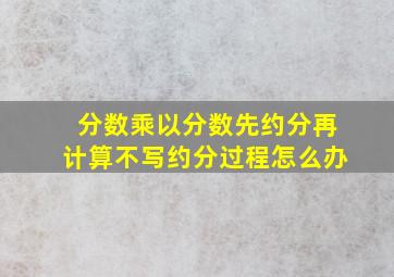 分数乘以分数先约分再计算不写约分过程怎么办