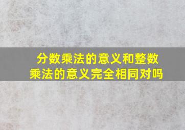 分数乘法的意义和整数乘法的意义完全相同对吗