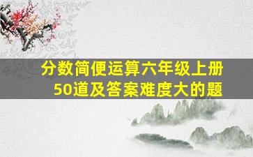 分数简便运算六年级上册50道及答案难度大的题