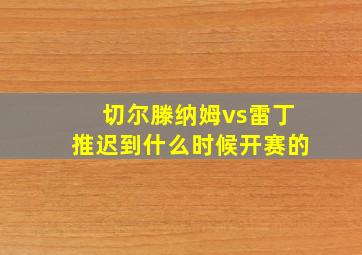 切尔滕纳姆vs雷丁推迟到什么时候开赛的