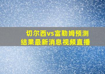 切尔西vs富勒姆预测结果最新消息视频直播