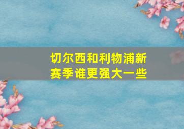 切尔西和利物浦新赛季谁更强大一些