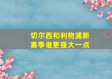 切尔西和利物浦新赛季谁更强大一点