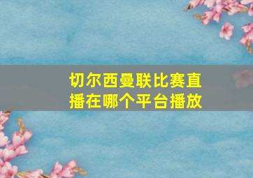 切尔西曼联比赛直播在哪个平台播放