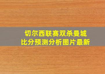 切尔西联赛双杀曼城比分预测分析图片最新