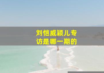 刘恺威颖儿专访是哪一期的