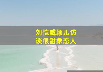 刘恺威颖儿访谈很甜象恋人