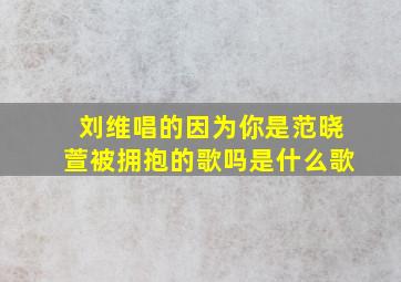 刘维唱的因为你是范晓萱被拥抱的歌吗是什么歌