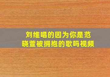 刘维唱的因为你是范晓萱被拥抱的歌吗视频