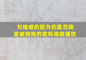 刘维唱的因为你是范晓萱被拥抱的歌吗视频播放