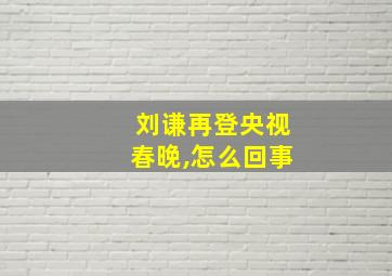 刘谦再登央视春晚,怎么回事