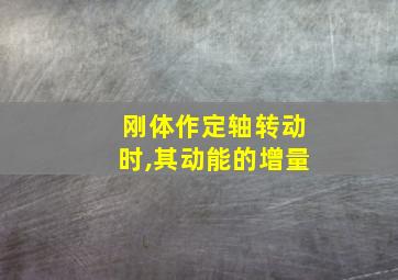 刚体作定轴转动时,其动能的增量