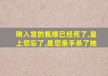 刚入宫的甄嬛已经死了,皇上您忘了,是您亲手杀了她