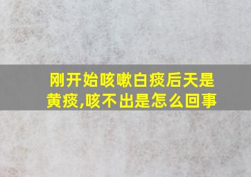 刚开始咳嗽白痰后天是黄痰,咳不出是怎么回事