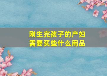 刚生完孩子的产妇需要买些什么用品