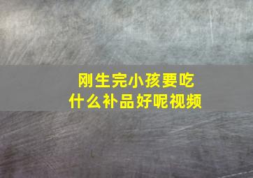 刚生完小孩要吃什么补品好呢视频