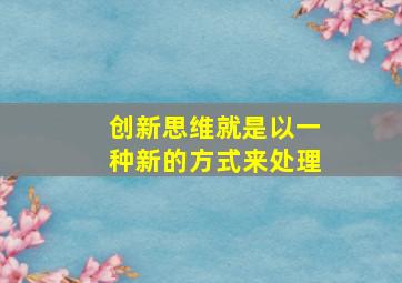 创新思维就是以一种新的方式来处理