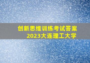 创新思维训练考试答案2023大连理工大学