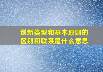 创新类型和基本原则的区别和联系是什么意思