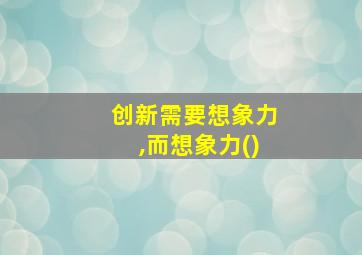 创新需要想象力,而想象力()