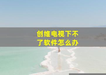 创维电视下不了软件怎么办