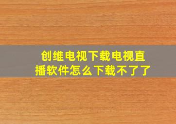 创维电视下载电视直播软件怎么下载不了了