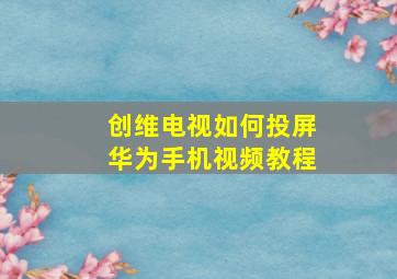 创维电视如何投屏华为手机视频教程