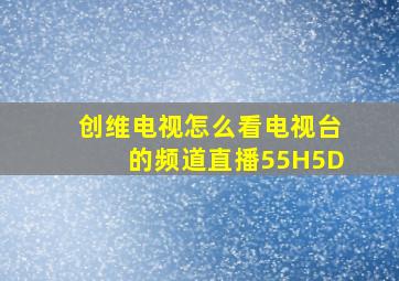 创维电视怎么看电视台的频道直播55H5D