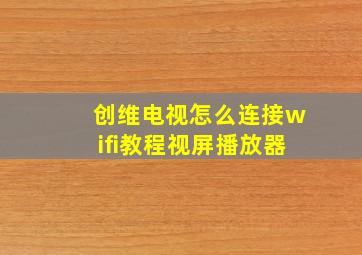 创维电视怎么连接wifi教程视屏播放器