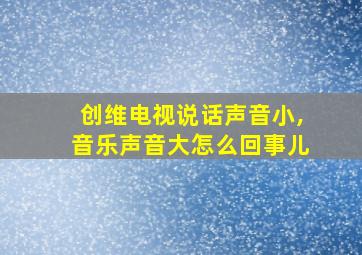 创维电视说话声音小,音乐声音大怎么回事儿