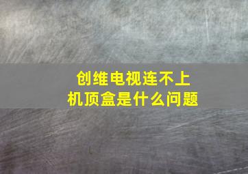 创维电视连不上机顶盒是什么问题