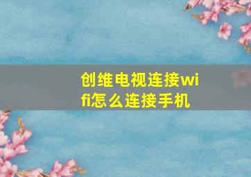 创维电视连接wifi怎么连接手机