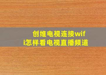 创维电视连接wifi怎样看电视直播频道