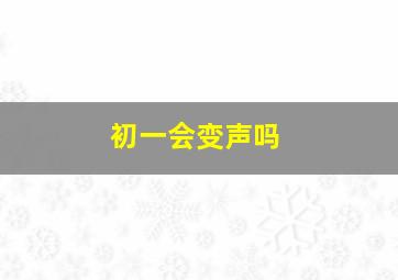 初一会变声吗