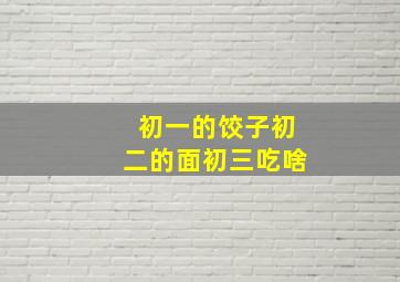 初一的饺子初二的面初三吃啥