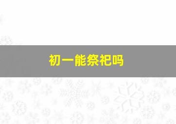 初一能祭祀吗