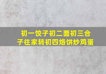 初一饺子初二面初三合子往家转初四烙饼炒鸡蛋