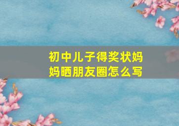 初中儿子得奖状妈妈晒朋友圈怎么写