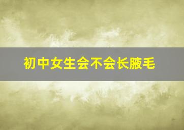 初中女生会不会长腋毛