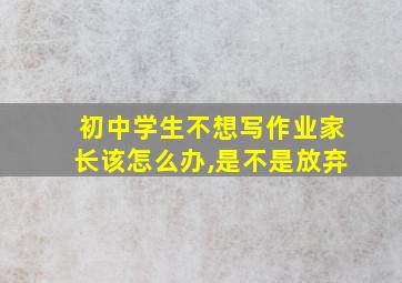 初中学生不想写作业家长该怎么办,是不是放弃