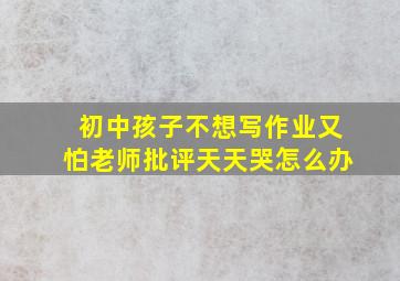 初中孩子不想写作业又怕老师批评天天哭怎么办