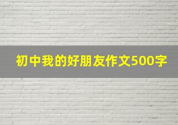 初中我的好朋友作文500字