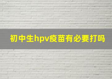 初中生hpv疫苗有必要打吗