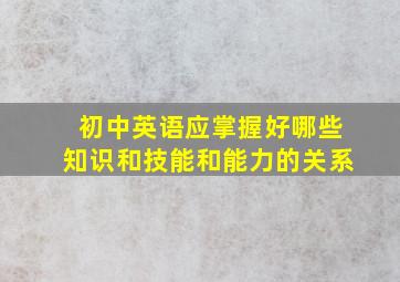 初中英语应掌握好哪些知识和技能和能力的关系