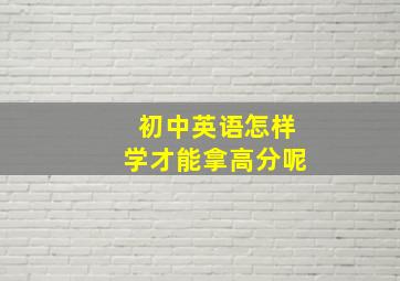 初中英语怎样学才能拿高分呢