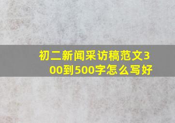 初二新闻采访稿范文300到500字怎么写好